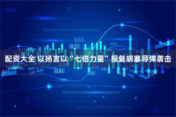 配资大全 以扬言以“七倍力量”报复胡塞导弹袭击