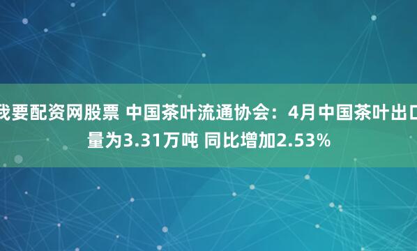 我要配资网股票 中国茶叶流通协会：4月中国茶叶出口量为3.31万吨 同比增加2.53%