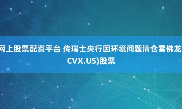 网上股票配资平台 传瑞士央行因环境问题清仓雪佛龙(CVX.US)股票