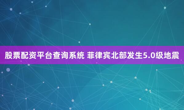 股票配资平台查询系统 菲律宾北部发生5.0级地震