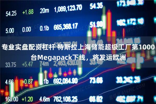 专业实盘配资杠杆 特斯拉上海储能超级工厂第1000台Megapack下线，将发运欧洲