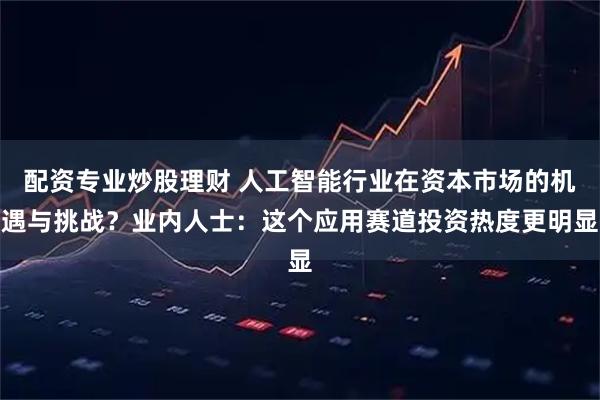 配资专业炒股理财 人工智能行业在资本市场的机遇与挑战？业内人士：这个应用赛道投资热度更明显