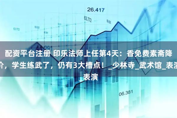 配资平台注册 印乐法师上任第4天:香免费素斋降价,学生练武了,仍有3大槽点!_少林寺_武术馆_表演