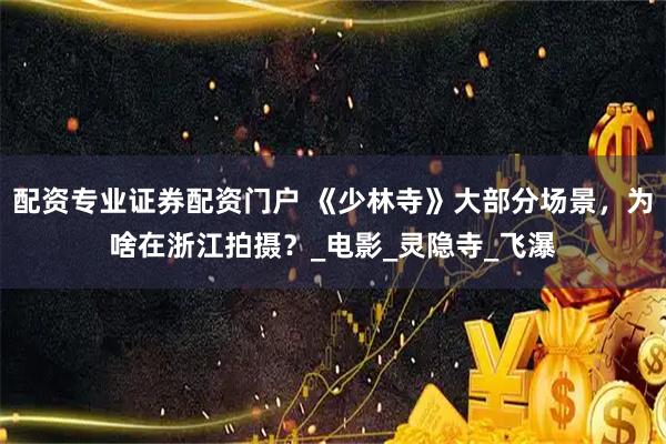 配资专业证券配资门户 《少林寺》大部分场景,为啥在浙江拍摄?_电影_灵隐寺_飞瀑