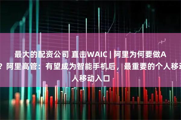最大的配资公司 直击WAIC | 阿里为何要做AI眼镜？阿里高管：有望成为智能手机后，最重要的个人移动入口