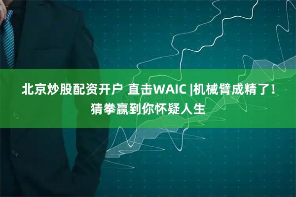 北京炒股配资开户 直击WAIC |机械臂成精了!猜拳赢到你怀疑人生