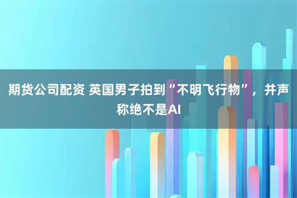 期货公司配资 英国男子拍到“不明飞行物”,并声称绝不是AI