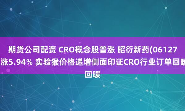 期货公司配资 CRO概念股普涨 昭衍新药(06127)涨5.94% 实验猴价格递增侧面印证CRO行业订单回暖