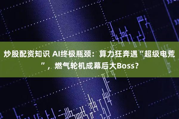 炒股配资知识 AI终极瓶颈:算力狂奔遇“超级电荒”,燃气轮机成幕后大Boss?